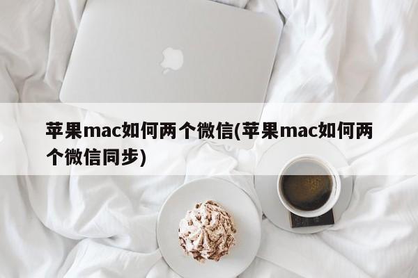 苹果mac如何两个微信(苹果mac如何两个微信同步)