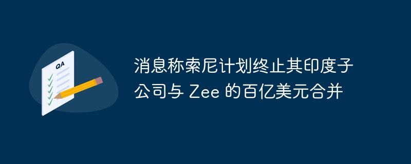 索尼取消与 Zee 的数十亿美元合并计划