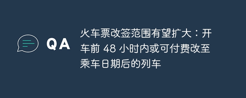 火车票改签规定或有调整:开车前 48 小时内可支付费用改签至乘车日期后的列车