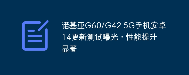 揭秘诺基亚G60/G42 5G手机安卓14版本的提速试验结果