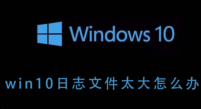 如何解决win10日志文件过大的问题
