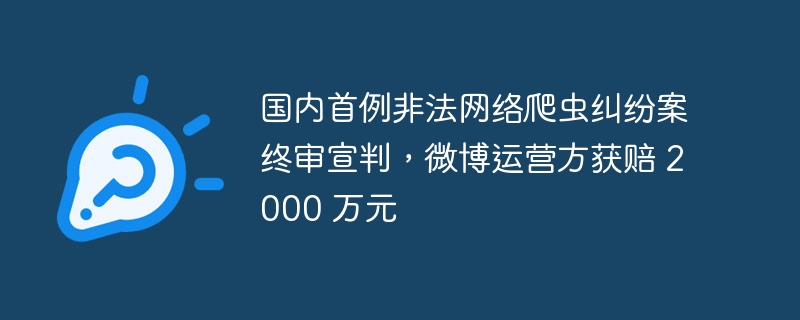 微博运营方获得 2000 万元赔偿,终审宣判非法网络爬虫纠纷案
