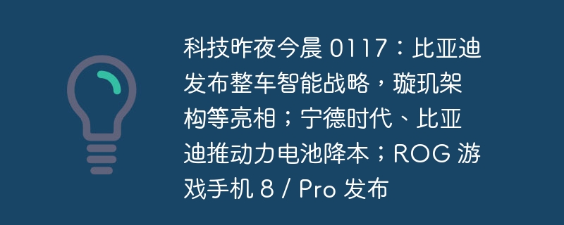 科技动态 0117:比亚迪智能整车战略发布,展示璇玑架构等;宁德时代、比亚迪助力推进电池成本降低;ROG 游戏手机 8 / Pro 正式推出