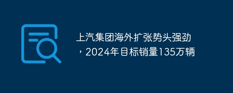上汽集团海外扩张势头强劲,2024年目标销量135万辆