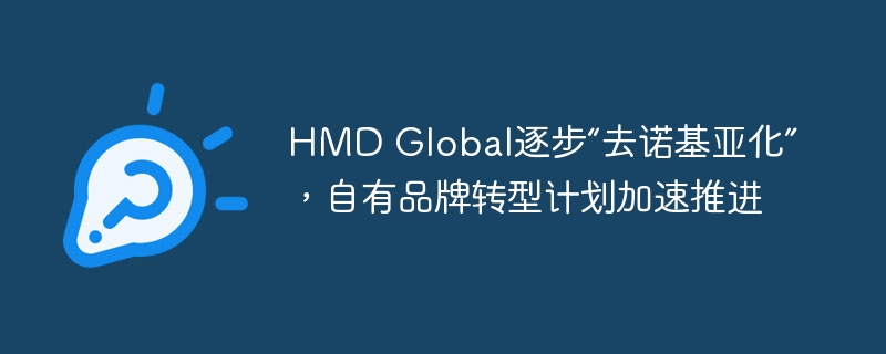 HMD Global加速推进自有品牌转型计划,逐步摆脱“诺基亚化”