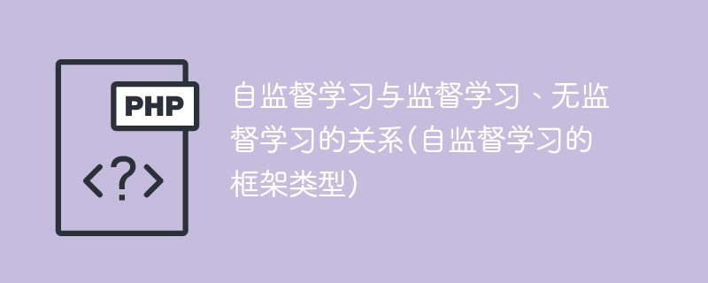 自监督学习与监督学习、无监督学习的相互关系(自监督学习框架的类型)