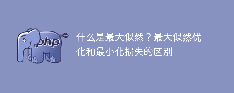 什么是最大似然?最大似然优化和最小化损失的区别