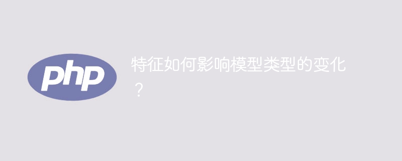 特征对模型类型选择的影响是什么？