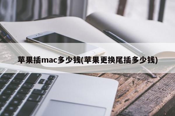 更换苹果尾插需要多少费用?(mac更换尾插需要多少费用?)