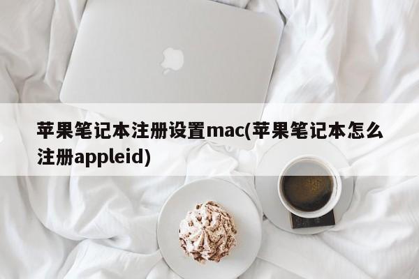 苹果笔记本注册设置mac(苹果笔记本怎么注册appleid)