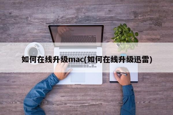 如何在线升级mac(如何在线升级迅雷)