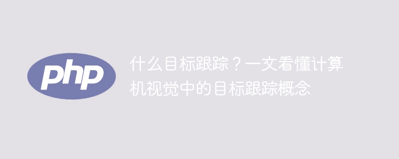 计算机视觉中的目标跟踪概念:一文解析目标跟踪的定义与应用