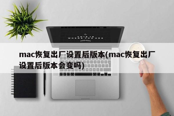 mac恢复出厂设置后版本(mac恢复出厂设置后版本会变吗)