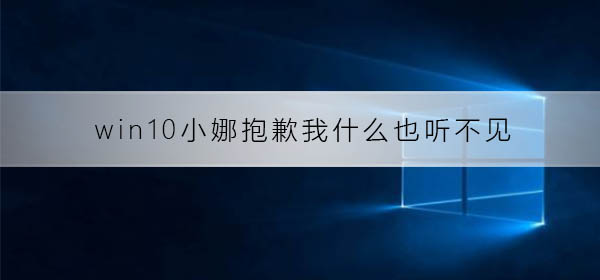 小娜在win10系统中无法听到任何声音,她表示抱歉