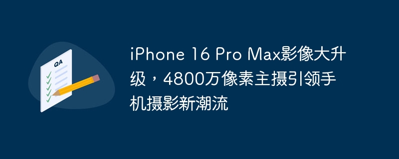 iPhone 16 Pro Max引领手机摄影新风潮,主摄像头像素达到4800万,影像质量大幅提升