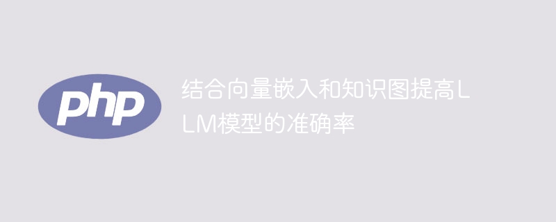 使用向量嵌入和知识图提升LLM模型的精确度