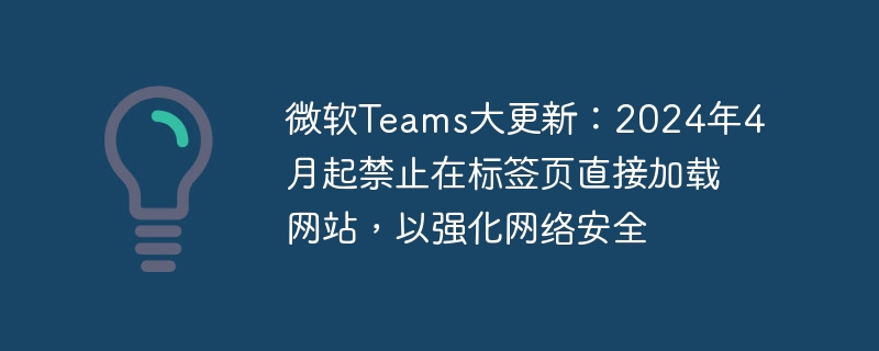 微软团队App将在2024年4月进行重大更新:标签页加载网站功能将被禁止,以加强网络安全
