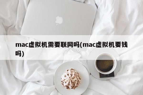 Mac虚拟机是否需要网络连接?(Mac虚拟机需要进行付费吗?)