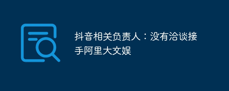 抖音负责人否认参与阿里大文娱接手洽谈