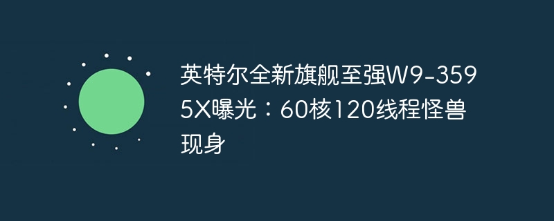 英特尔最新顶级处理器至强W9-3595X曝光:60核心120线程的强大存在现身