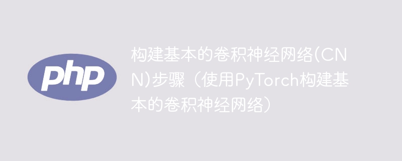 使用PyTorch构建基本的卷积神经网络:构建CNN步骤