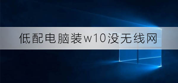 低配电脑无法连接无线网络装W10
