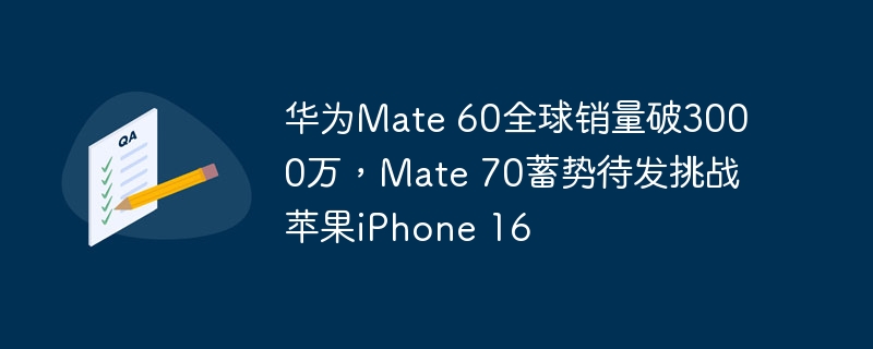 华为Mate 60全球销量突破3000万,Mate 70即将推出,与苹果iPhone 16竞争