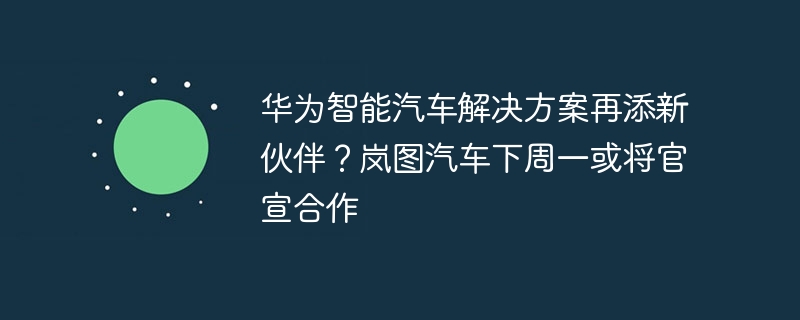 华为智能汽车解决方案或迎来新合作伙伴——岚图汽车将于下周一宣布合作