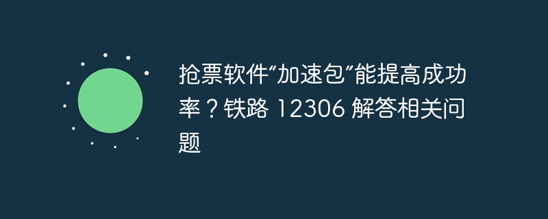 抢票软件“加速包”是否有效提高了铁路12306的抢票成功率?解答相关问题