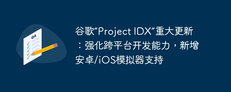 谷歌“Project IDX”关键更新:跨平台开发能力增强,新增安卓/iOS模拟器支持