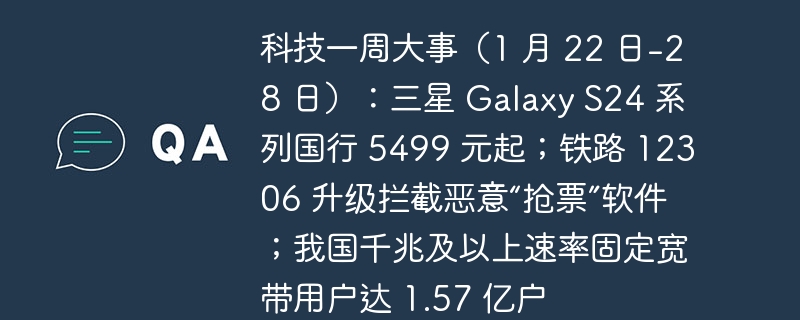 本周科技要点(1 月 22 日-28 日):三星 Galaxy S24 系列在国内市场起价 5499 元;中国铁路 12306 升级,拦截恶意“抢票”软件;我国千兆及以上速率固定宽带用户数达到 1.57 亿户