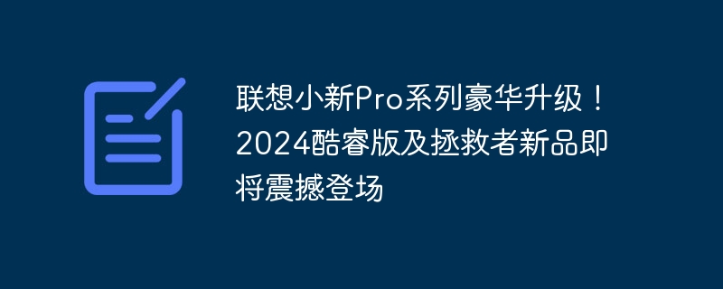 即将推出联想小新Pro系列豪华升级!2024年新款酷睿版和拯救者产品令人期待登场
