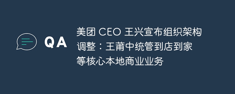 美团CEO王兴宣布重组组织架构,王莆中将负责到店到家等本地核心商业业务