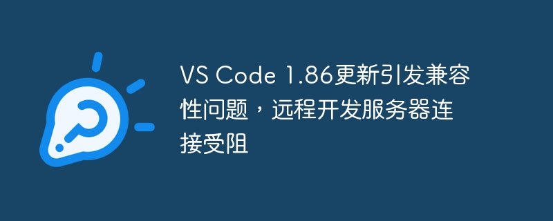 VS Code 1.86更新导致远程开发服务器连接受阻,兼容性问题浮现