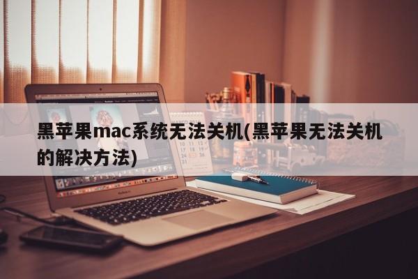 黑苹果mac系统无法关机(黑苹果无法关机的解决方法)