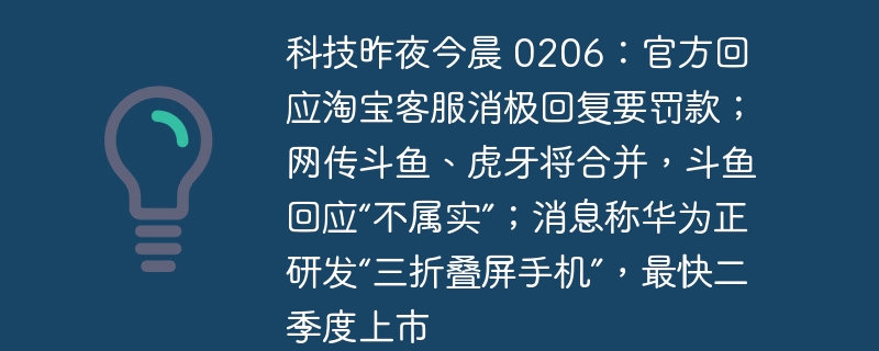 今日科技要闻 0206:淘宝客服消极回复遭罚款,官方回应;虎牙与斗鱼合并消息遭斗鱼否认;华为据称正研发“三折叠屏手机”,预计二季度发布