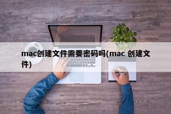 mac创建文件是否需要密码(mac创建文件)