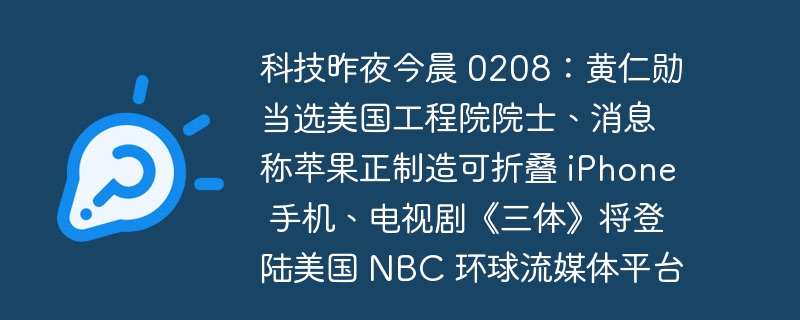 昨夜今晨科技新闻速览:黄仁勋当选美国工程院院士、苹果或将推出可折叠 iPhone 手机、《三体》将在美国 NBC 环球流媒体平台上线