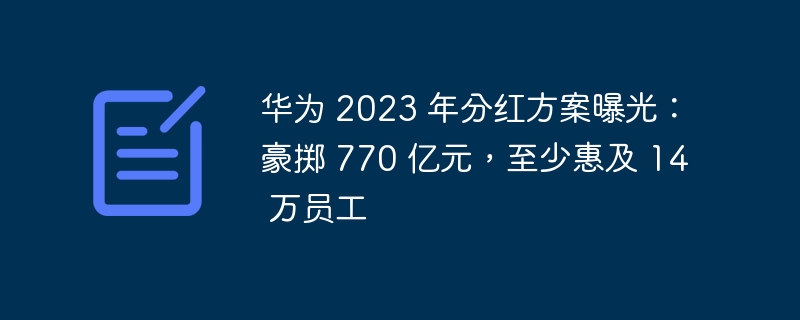 华为公布 2023 年度分红计划:拨款 770 亿元,将惠及至少 14 万名员工