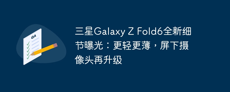 三星Galaxy Z Fold6全新细节曝光:更轻更薄,屏下摄像头再升级