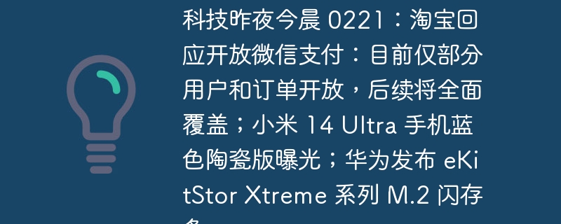 科技动向 0221:淘宝称将逐步开放微信支付;小米 14 Ultra 手机蓝色陶瓷版曝光;华为发布 eKitStor Xtreme 系列 M.2 闪存条
