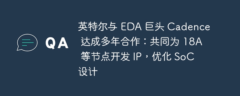 英特尔与 Cadence 达成长期合作:共同为 18A 节点提供 IP,优化 SoC 设计