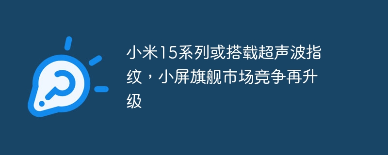 小米15系列或加入超声波指纹技术,小尺寸旗舰市场竞争更激烈