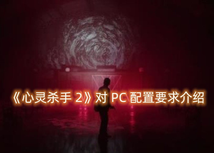 Windows 10系统是否符合《心灵杀手2》的最低配置要求?即将发行的游戏对PC的需求需27日公布