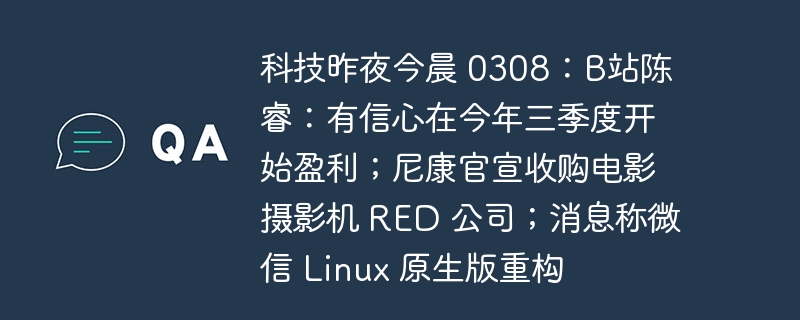 科技行业动态 0308:B站陈睿表态今年三季度有望盈利;尼康宣布收购 RED 公司;微信 Linux 原生版传重大变动