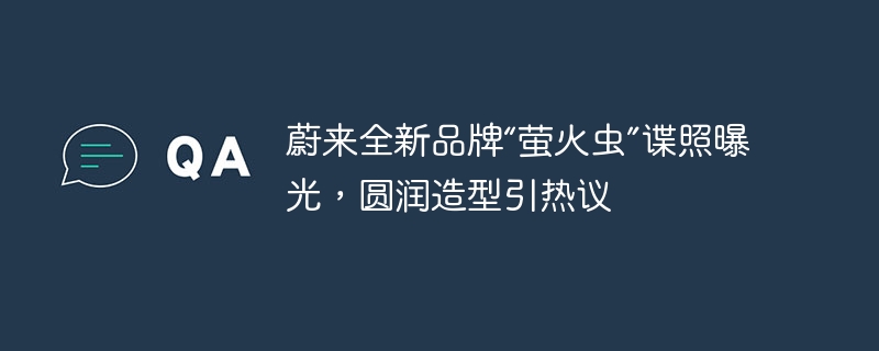 曝光蔚来全新品牌“萤火虫”,引发热议的圆润造型