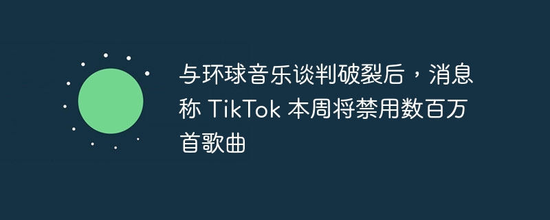 TikTok 将禁用数百万首歌曲,环球音乐与其谈判失败