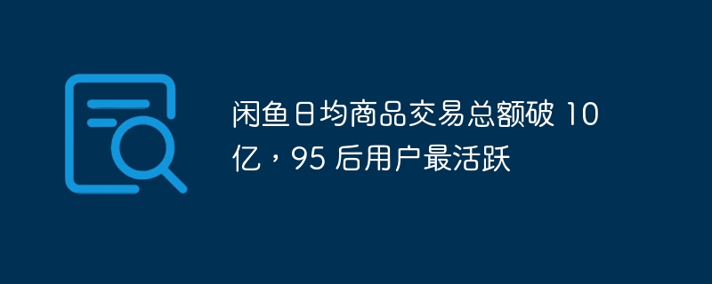 闲鱼日均商品交易总额破 10 亿,95 后用户最活跃