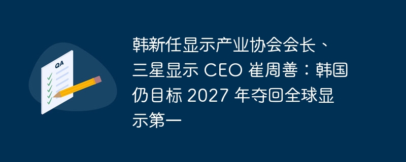 韩国产业协会会长、三星显示 CEO 崔周善表示:争取在2027年重夺全球显示领导地位