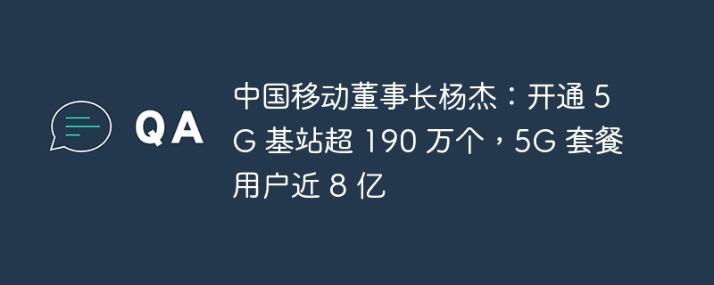 中国移动董事长杨杰宣布:5G 基站数量超过 190 万,5G 用户接近 8 亿